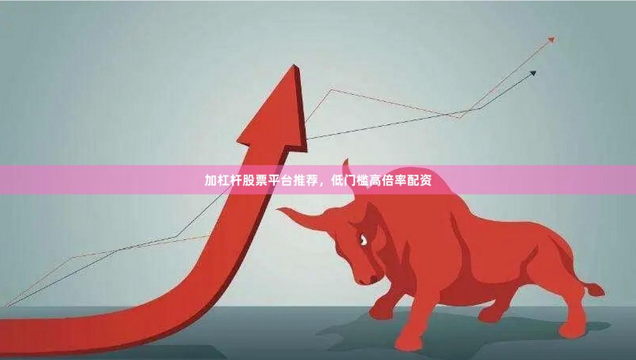 加杠杆股票平台推荐，低门槛高倍率配资