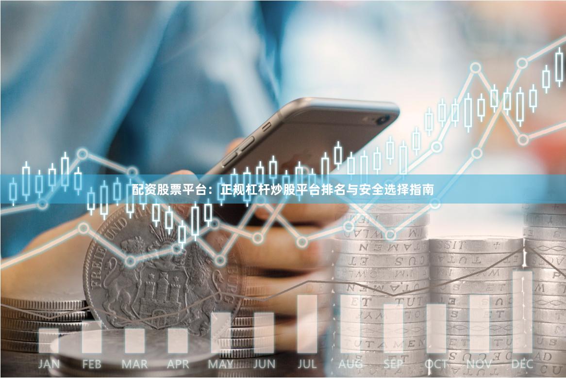 配资股票平台：正规杠杆炒股平台排名与安全选择指南