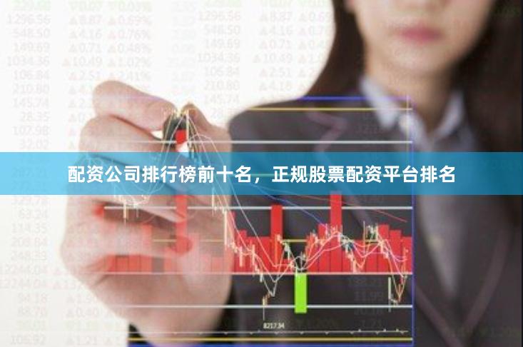 配资公司排行榜前十名，正规股票配资平台排名