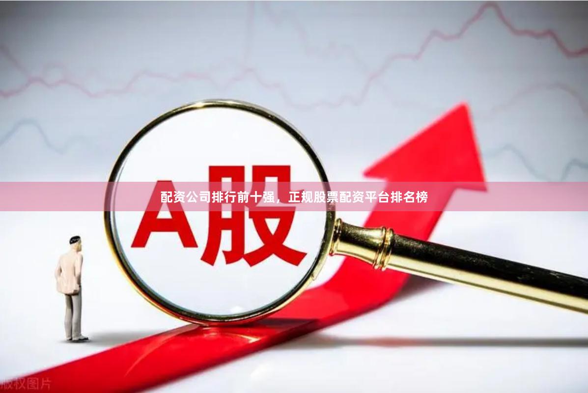 配资公司排行前十强，正规股票配资平台排名榜