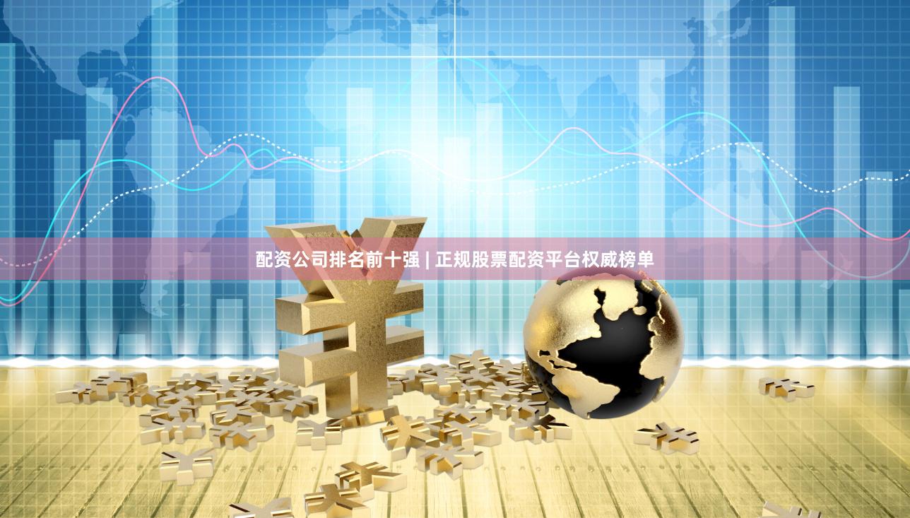 配资公司排名前十强 | 正规股票配资平台权威榜单