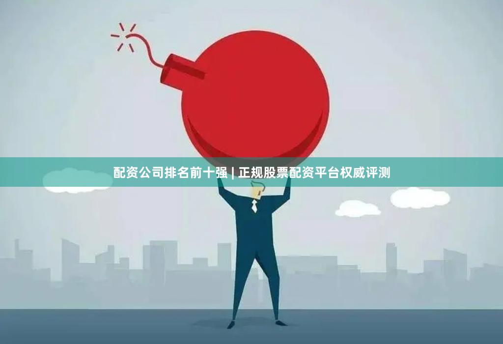 配资公司排名前十强 | 正规股票配资平台权威评测