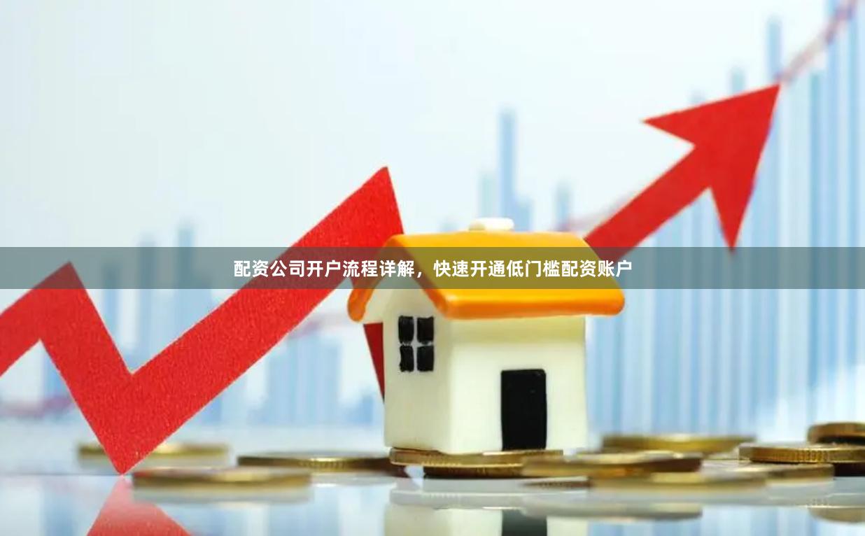 配资公司开户流程详解，快速开通低门槛配资账户