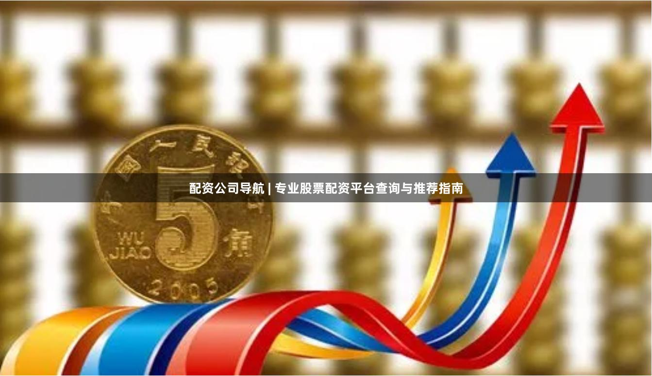 配资公司导航 | 专业股票配资平台查询与推荐指南