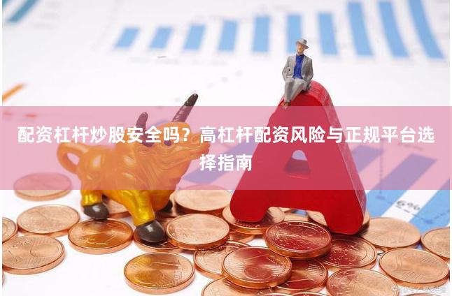配资杠杆炒股安全吗？高杠杆配资风险与正规平台选择指南