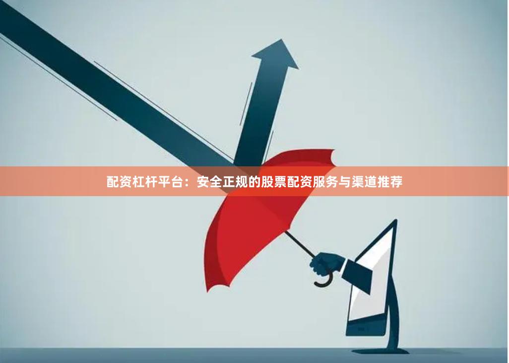 配资杠杆平台：安全正规的股票配资服务与渠道推荐