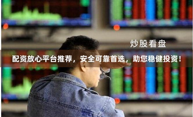 配资放心平台推荐，安全可靠首选，助您稳健投资！