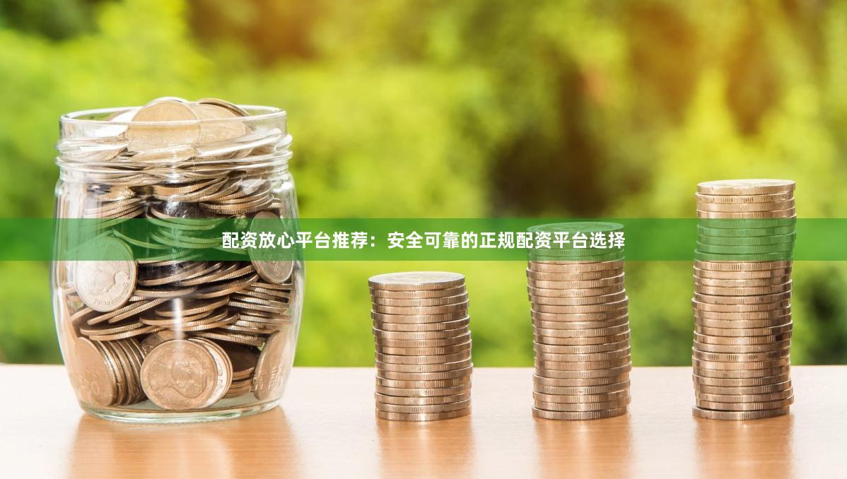 配资放心平台推荐：安全可靠的正规配资平台选择