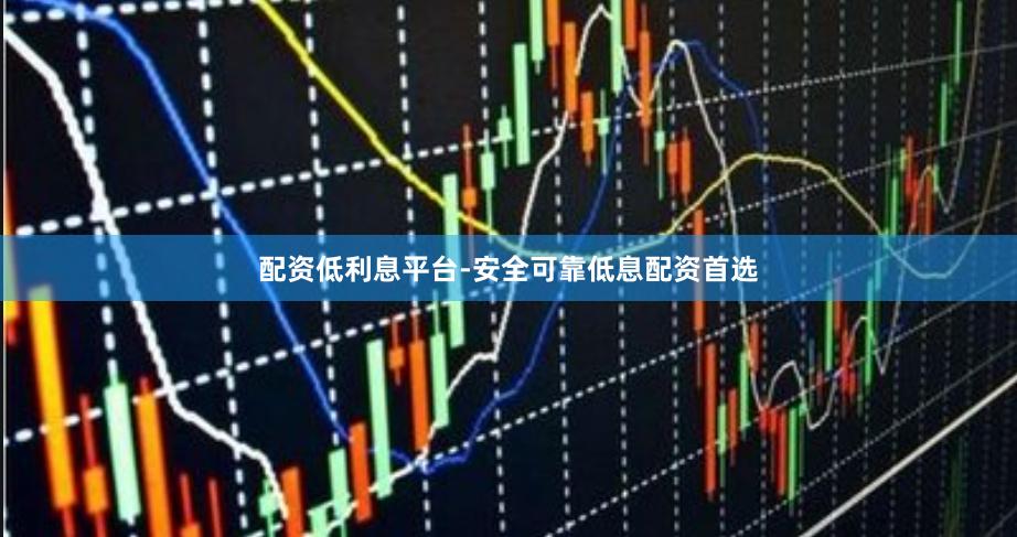 配资低利息平台-安全可靠低息配资首选