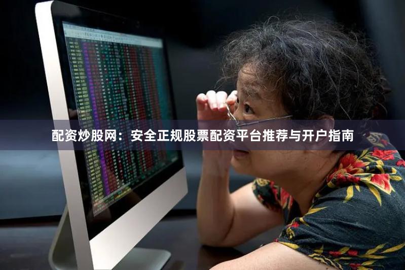 配资炒股网：安全正规股票配资平台推荐与开户指南