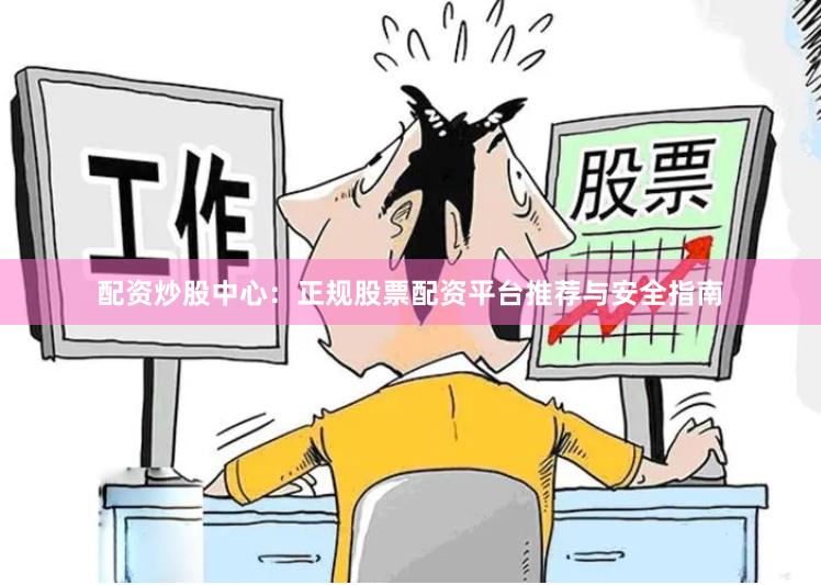 配资炒股中心：正规股票配资平台推荐与安全指南