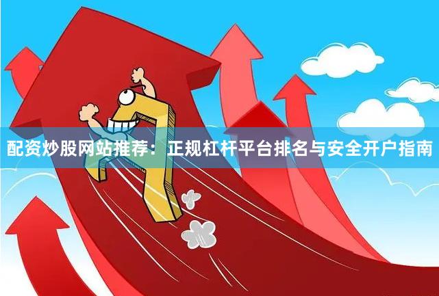 配资炒股网站推荐：正规杠杆平台排名与安全开户指南