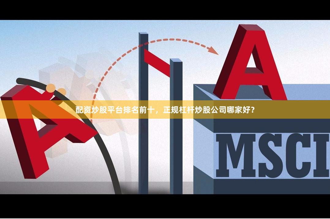 配资炒股平台排名前十，正规杠杆炒股公司哪家好？