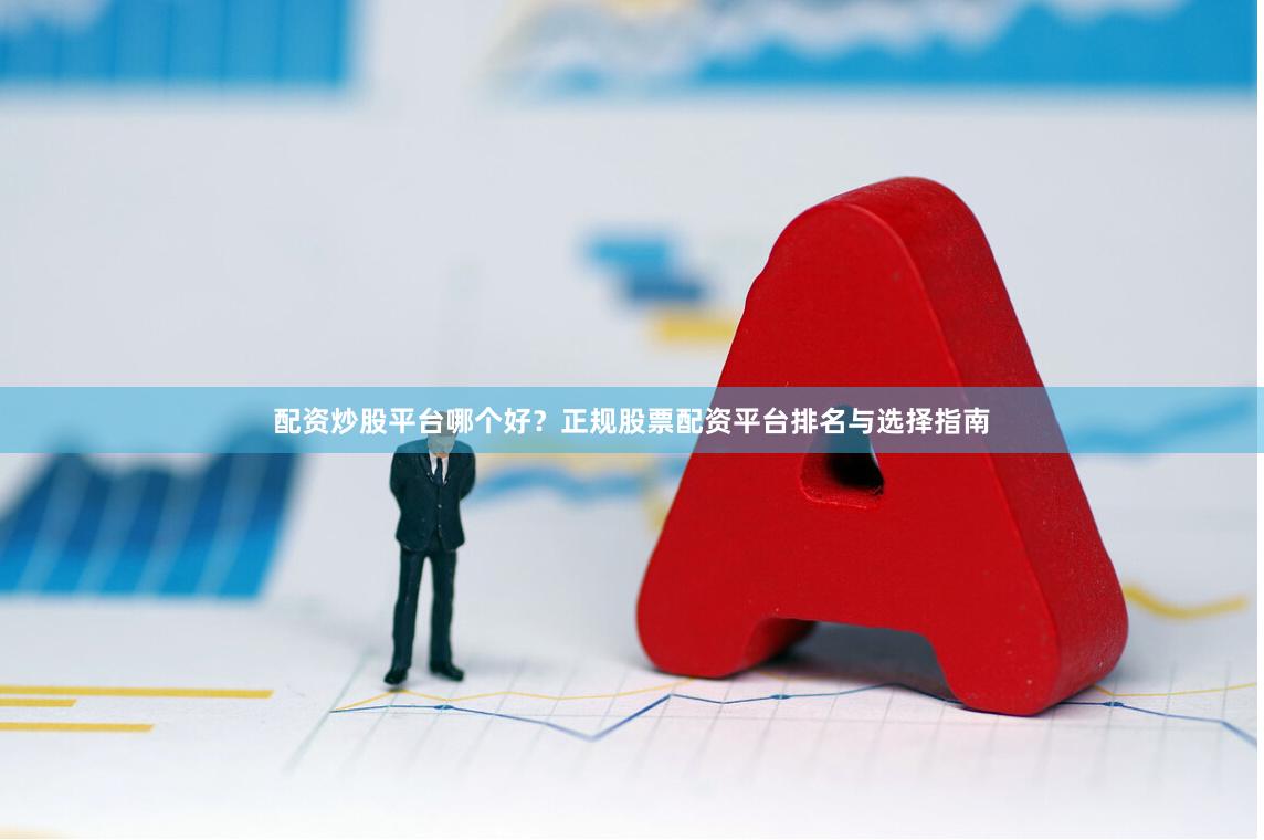 配资炒股平台哪个好？正规股票配资平台排名与选择指南
