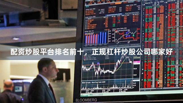 配资炒股平台排名前十，正规杠杆炒股公司哪家好