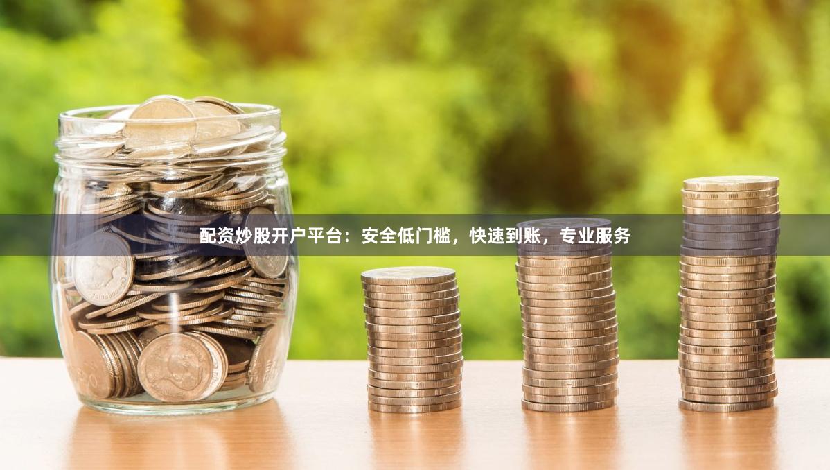 配资炒股开户平台：安全低门槛，快速到账，专业服务