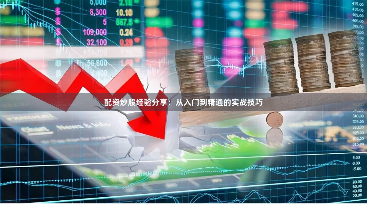 配资炒股经验分享：从入门到精通的实战技巧