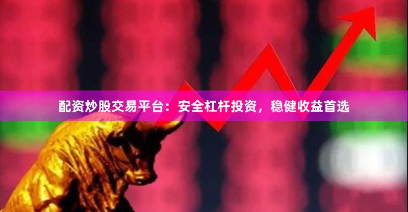 配资炒股交易平台：安全杠杆投资，稳健收益首选