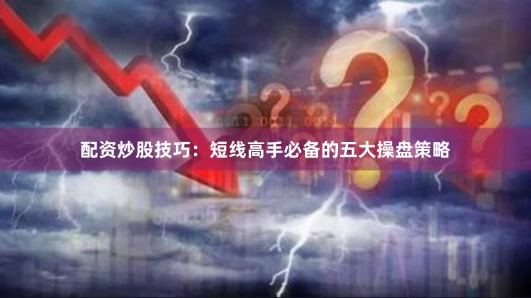 配资炒股技巧：短线高手必备的五大操盘策略