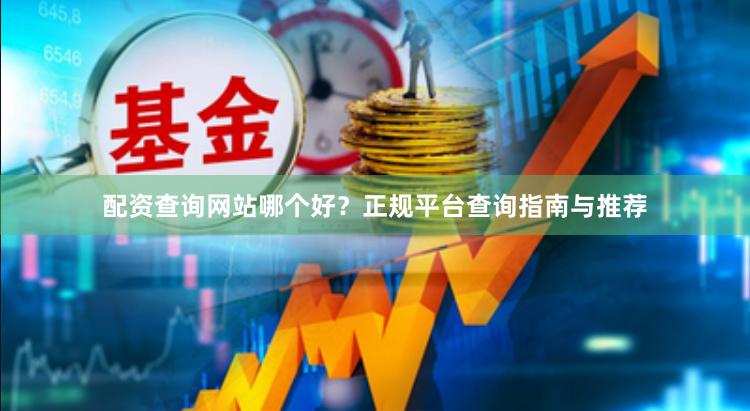 配资查询网站哪个好？正规平台查询指南与推荐