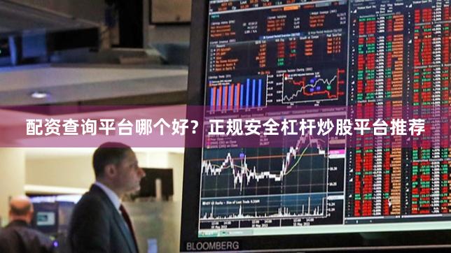 配资查询平台哪个好？正规安全杠杆炒股平台推荐
