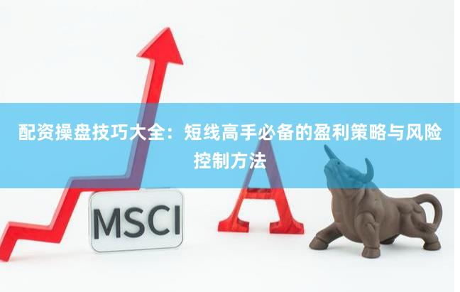 配资操盘技巧大全：短线高手必备的盈利策略与风险控制方法