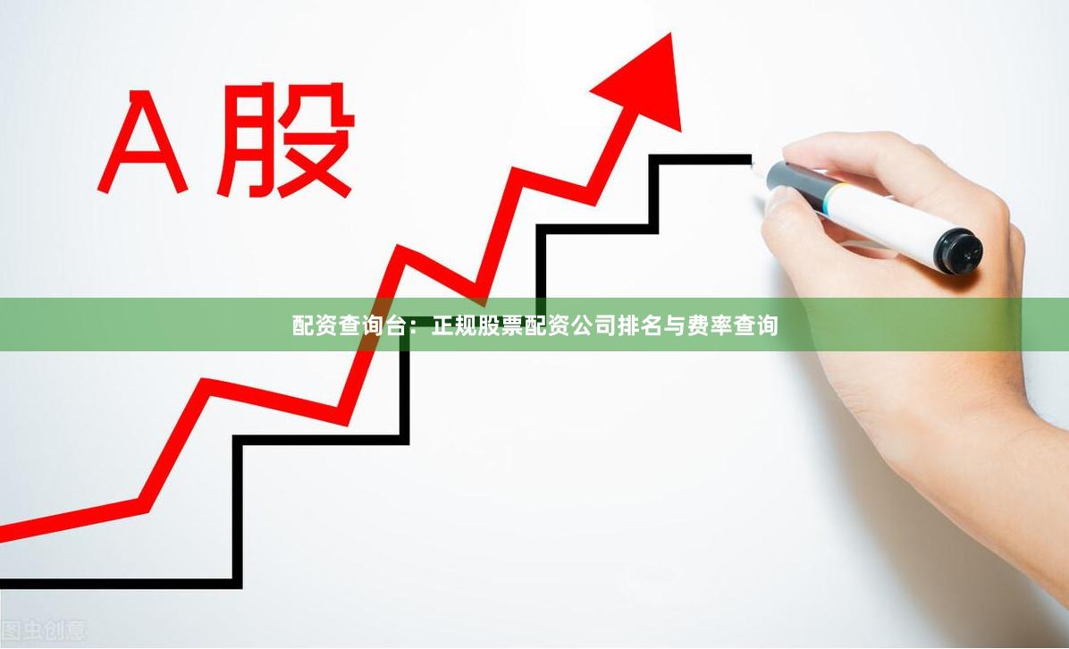 配资查询台：正规股票配资公司排名与费率查询