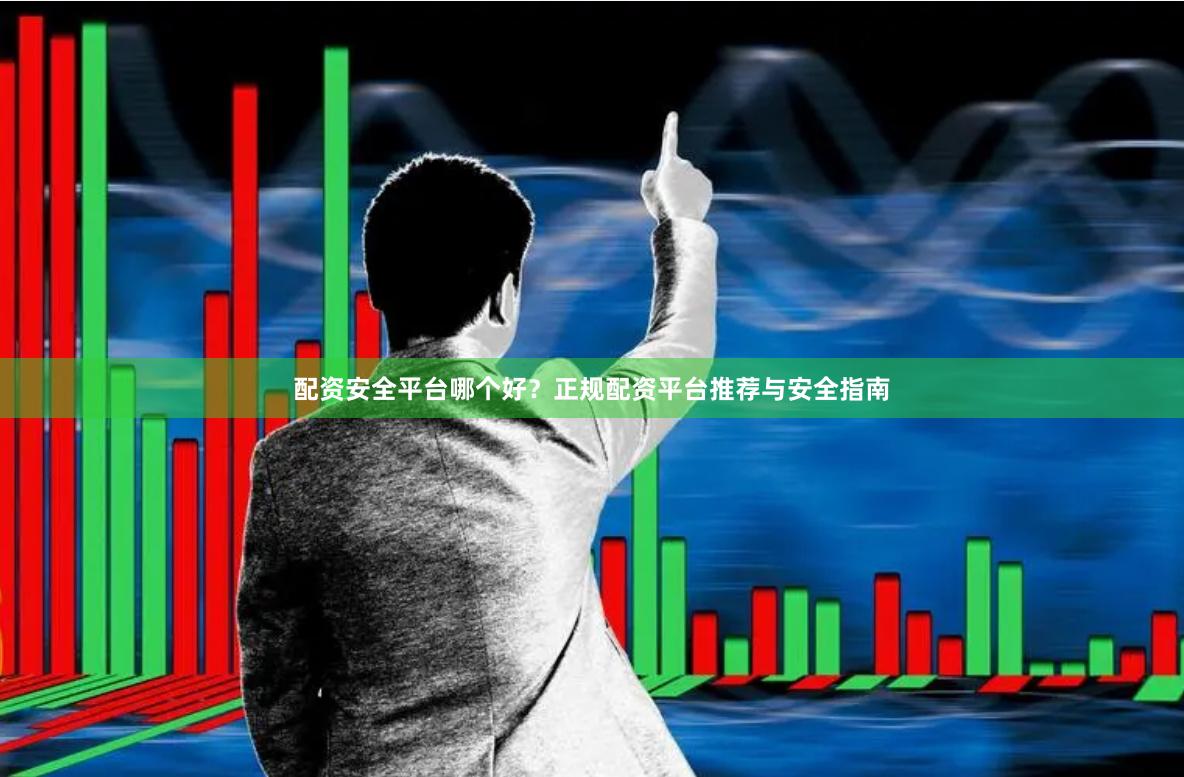 配资安全平台哪个好？正规配资平台推荐与安全指南