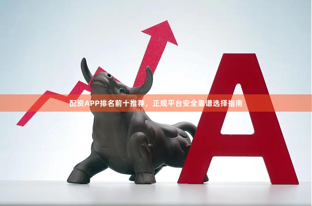 配资APP排名前十推荐，正规平台安全靠谱选择指南