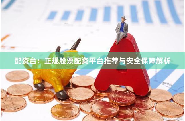 配资台：正规股票配资平台推荐与安全保障解析