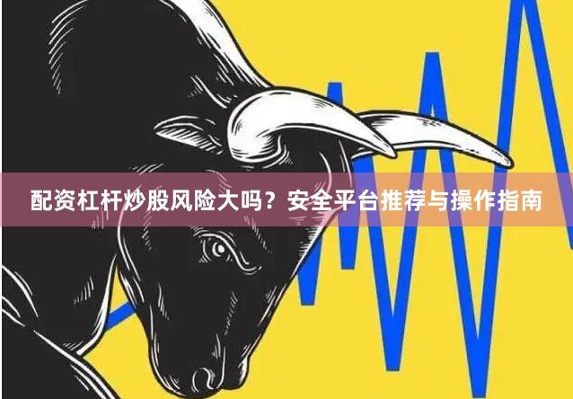 配资杠杆炒股风险大吗？安全平台推荐与操作指南
