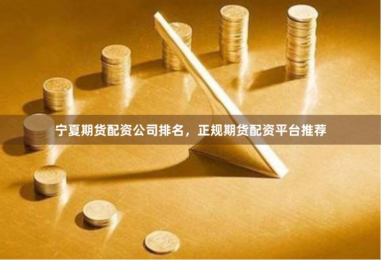 宁夏期货配资公司排名，正规期货配资平台推荐