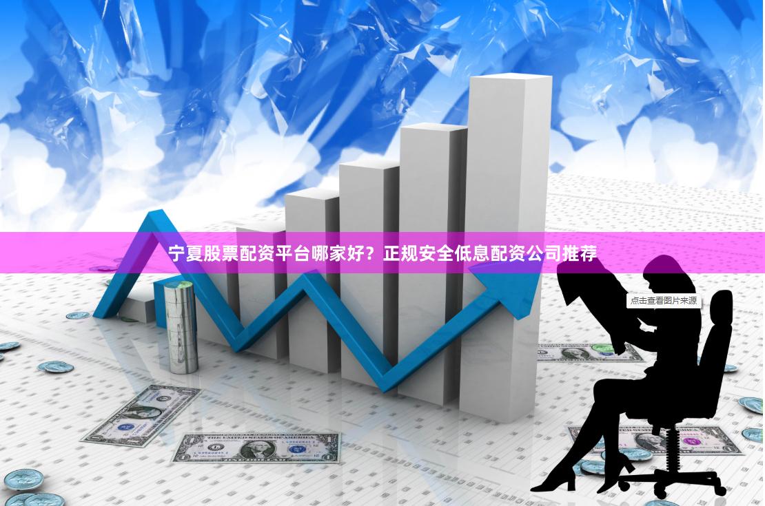 宁夏股票配资平台哪家好？正规安全低息配资公司推荐