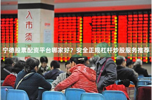 宁德股票配资平台哪家好？安全正规杠杆炒股服务推荐
