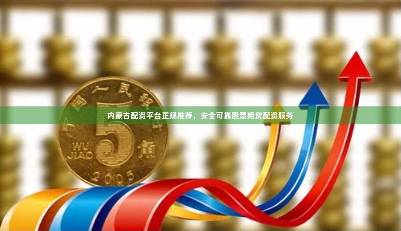 内蒙古配资平台正规推荐，安全可靠股票期货配资服务
