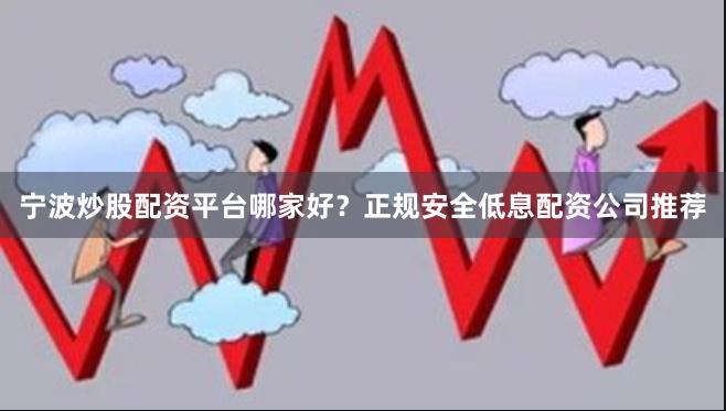 宁波炒股配资平台哪家好？正规安全低息配资公司推荐