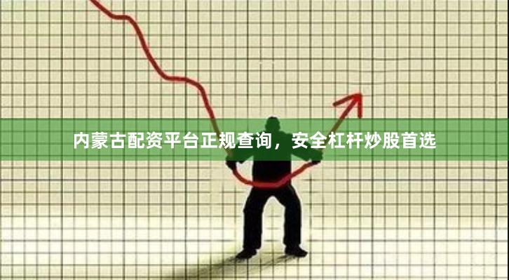 内蒙古配资平台正规查询，安全杠杆炒股首选