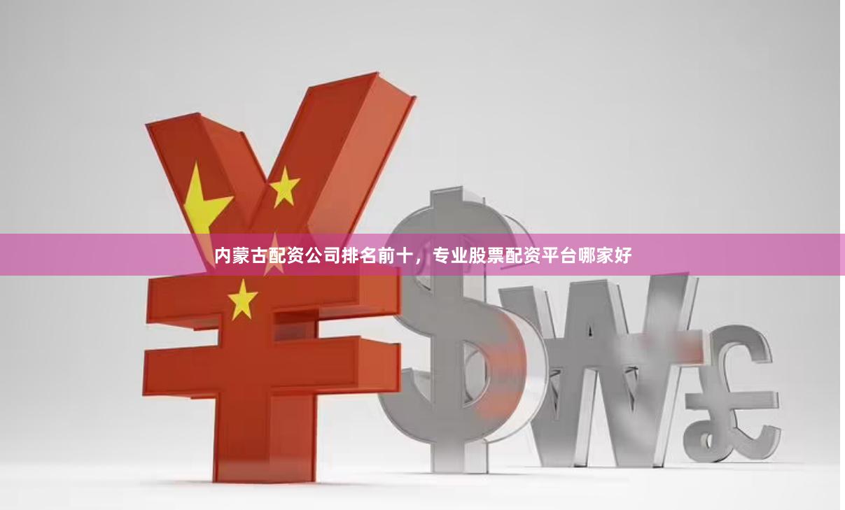 内蒙古配资公司排名前十，专业股票配资平台哪家好