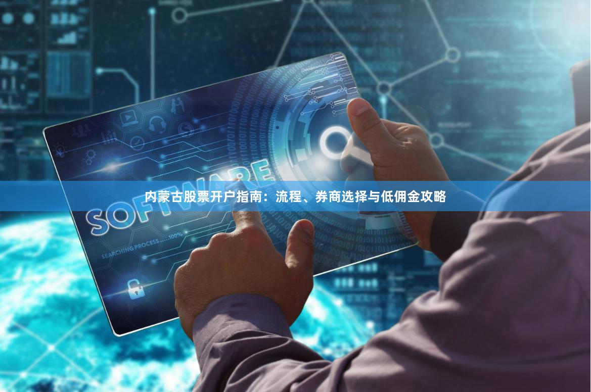 内蒙古股票开户指南：流程、券商选择与低佣金攻略