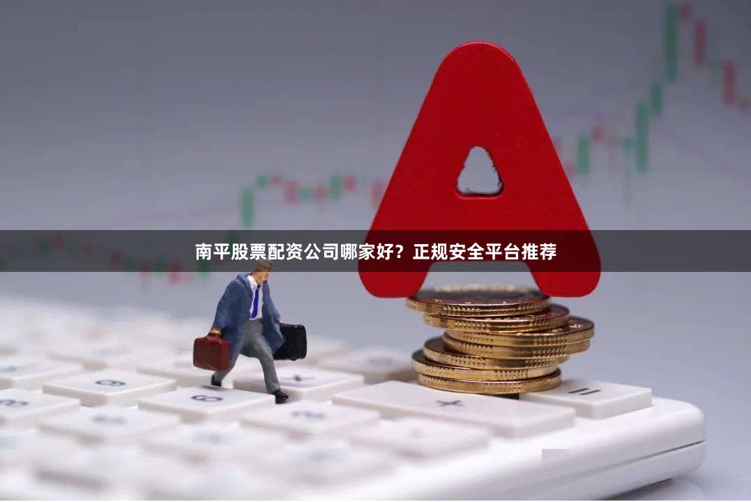 南平股票配资公司哪家好？正规安全平台推荐