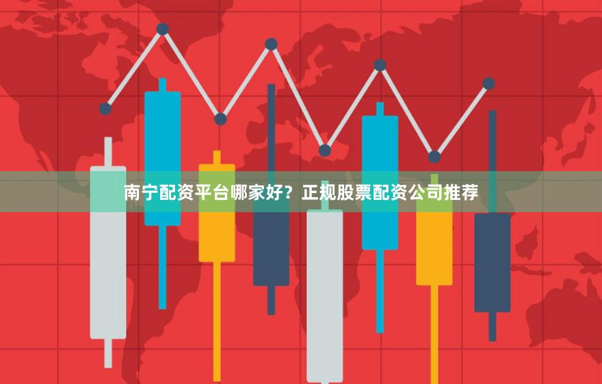 南宁配资平台哪家好？正规股票配资公司推荐