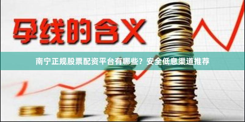 南宁正规股票配资平台有哪些？安全低息渠道推荐