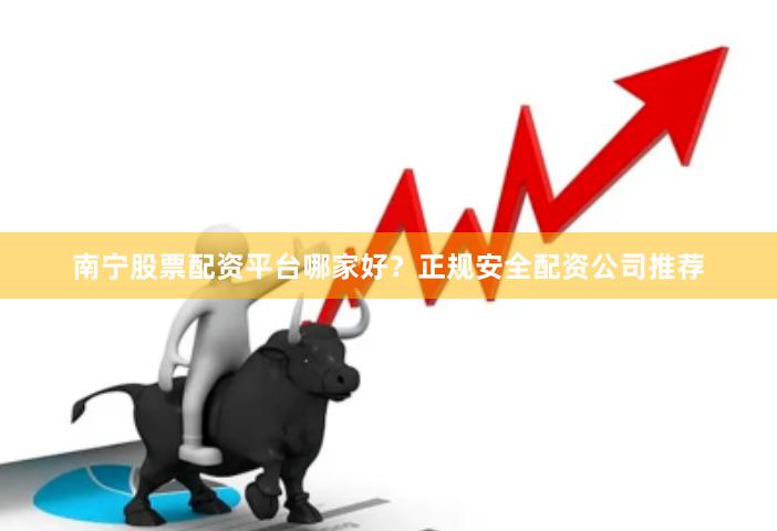 南宁股票配资平台哪家好？正规安全配资公司推荐