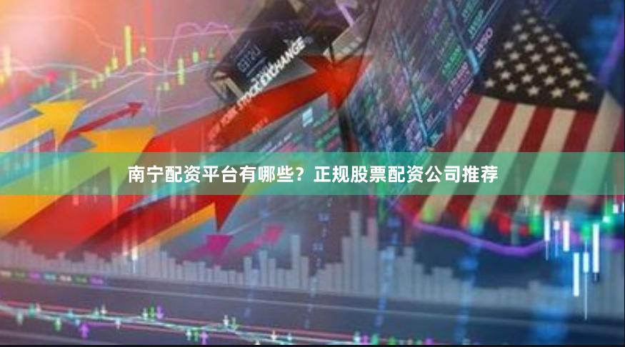 南宁配资平台有哪些？正规股票配资公司推荐