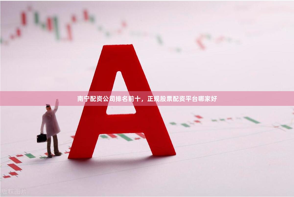 南宁配资公司排名前十，正规股票配资平台哪家好