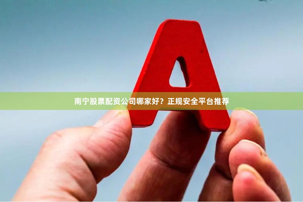 南宁股票配资公司哪家好？正规安全平台推荐