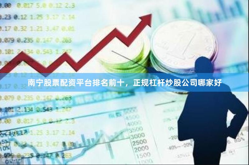 南宁股票配资平台排名前十，正规杠杆炒股公司哪家好