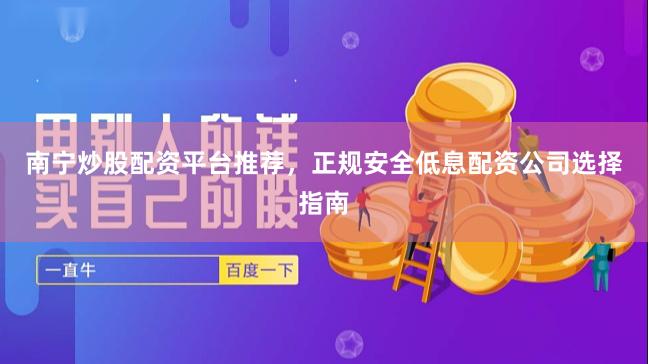 南宁炒股配资平台推荐，正规安全低息配资公司选择指南