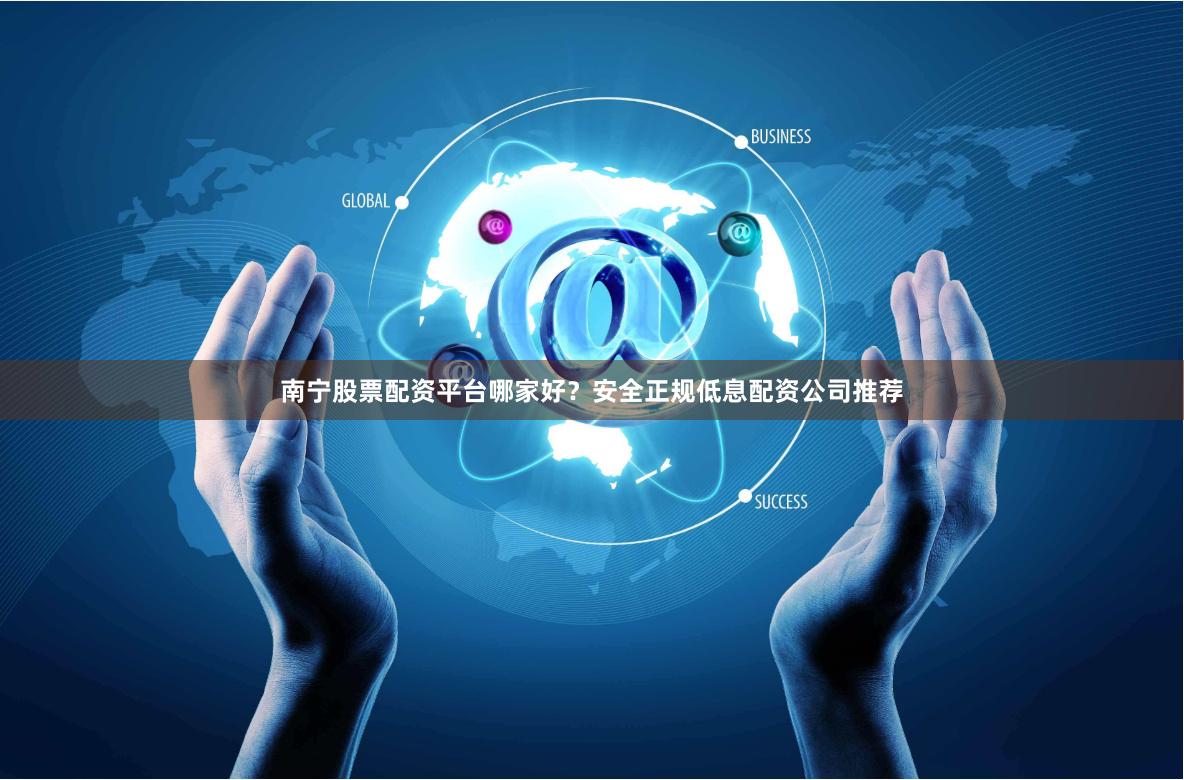 南宁股票配资平台哪家好？安全正规低息配资公司推荐