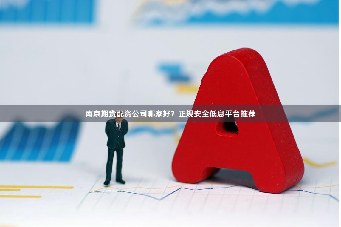 南京期货配资公司哪家好？正规安全低息平台推荐